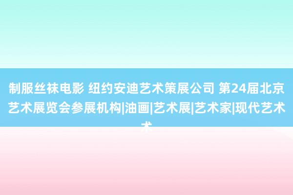 制服丝袜电影 纽约安迪艺术策展公司 第24届北京艺术展览会参展机构|油画|艺术展|艺术家|现代艺术