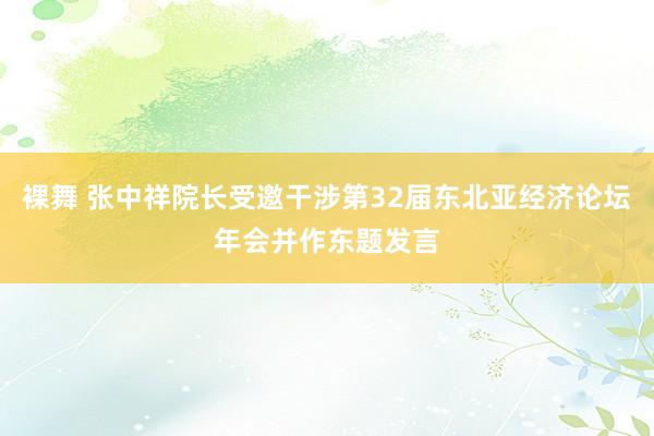 裸舞 张中祥院长受邀干涉第32届东北亚经济论坛年会并作东题发言