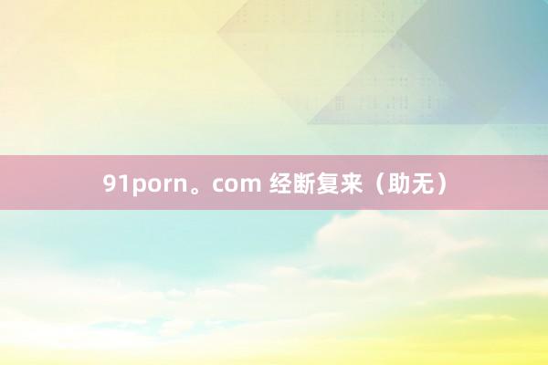 91porn。com 经断复来（助无）