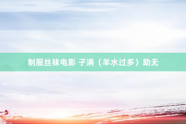 制服丝袜电影 子满（羊水过多）助无