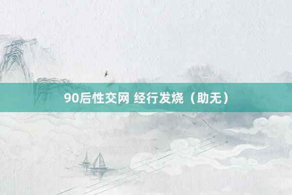 90后性交网 经行发烧（助无）