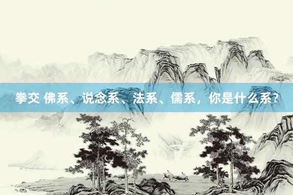拳交 佛系、说念系、法系、儒系，你是什么系？