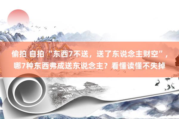 偷拍 自拍 “东西7不送，送了东说念主财空”，哪7种东西弗成送东说念主？看懂读懂不失掉