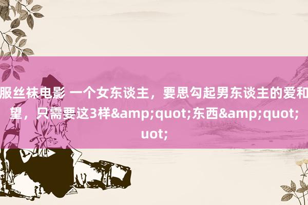 制服丝袜电影 一个女东谈主，要思勾起男东谈主的爱和渴望，只需要这3样&quot;东西&quot;