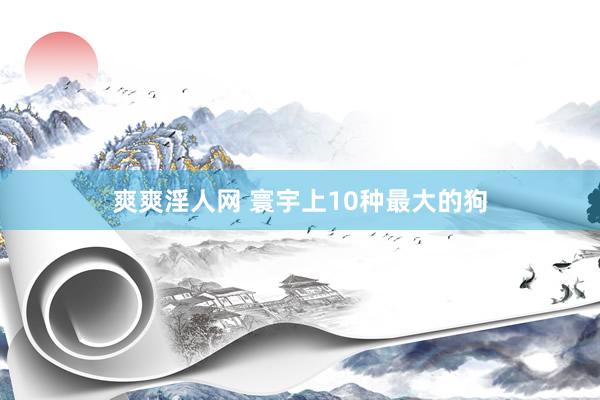 爽爽淫人网 寰宇上10种最大的狗