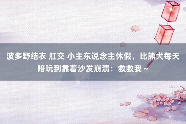 波多野结衣 肛交 小主东说念主休假，比熊犬每天陪玩到靠着沙发崩溃：救救我～