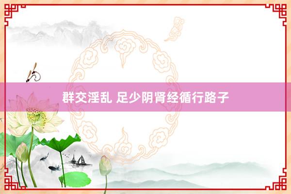群交淫乱 足少阴肾经循行路子
