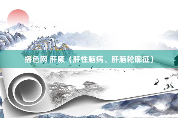 播色网 肝厥（肝性脑病、肝脑轮廓征）