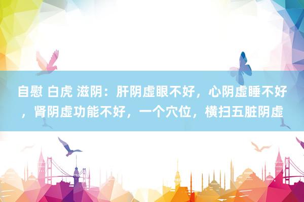 自慰 白虎 滋阴：肝阴虚眼不好，心阴虚睡不好，肾阴虚功能不好，一个穴位，横扫五脏阴虚