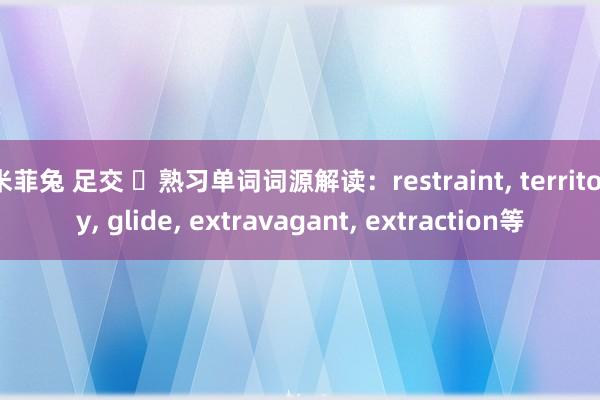 米菲兔 足交 ​熟习单词词源解读：restraint， territory， glide， extravagant， extraction等