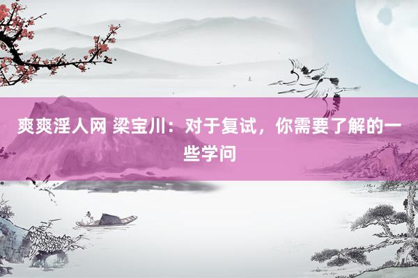 爽爽淫人网 梁宝川：对于复试，你需要了解的一些学问