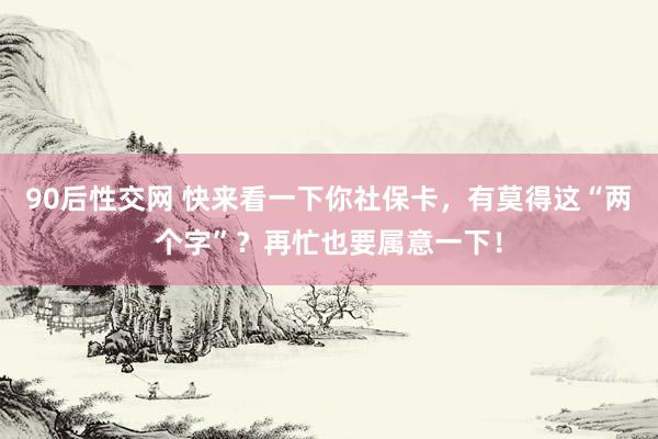 90后性交网 快来看一下你社保卡，有莫得这“两个字”？再忙也要属意一下！