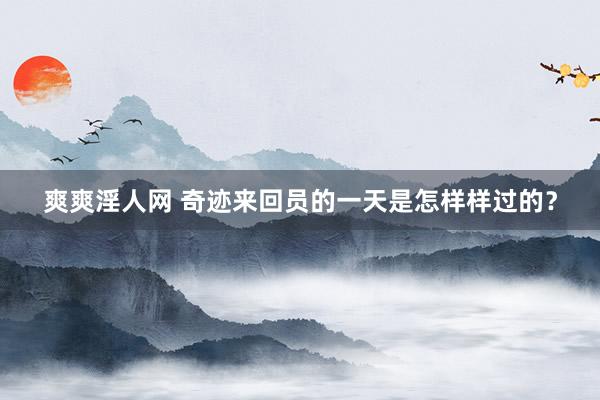 爽爽淫人网 奇迹来回员的一天是怎样样过的？