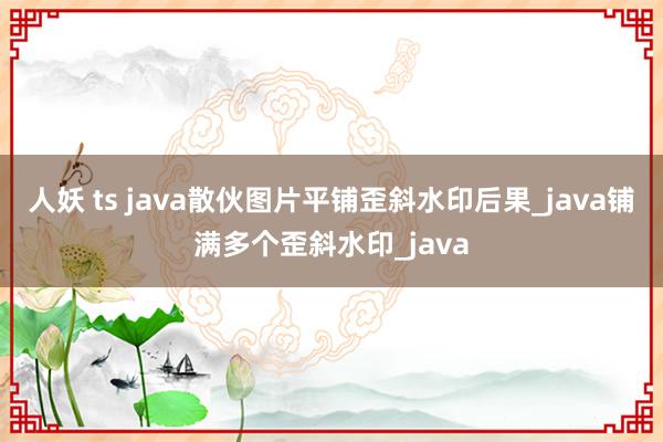 人妖 ts java散伙图片平铺歪斜水印后果_java铺满多个歪斜水印_java