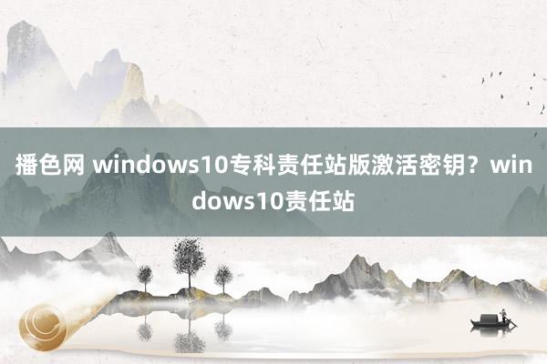 播色网 windows10专科责任站版激活密钥？windows10责任站