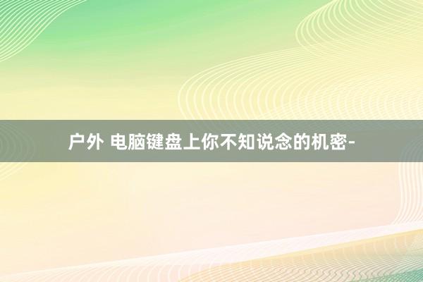 户外 电脑键盘上你不知说念的机密-