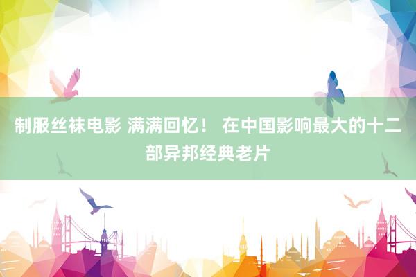 制服丝袜电影 满满回忆！ 在中国影响最大的十二部异邦经典老片