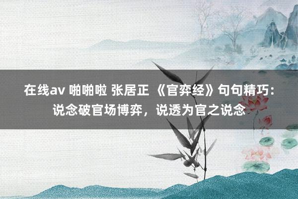 在线av 啪啪啦 张居正 《官弈经》句句精巧：说念破官场博弈，说透为官之说念