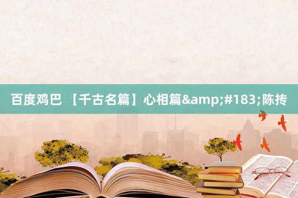 百度鸡巴 【千古名篇】心相篇&#183;陈抟