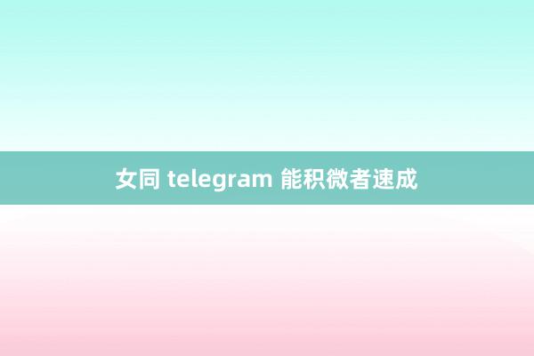 女同 telegram 能积微者速成