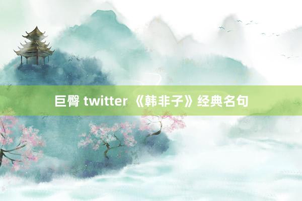 巨臀 twitter 《韩非子》经典名句