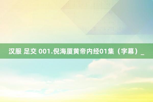 汉服 足交 001.倪海厦黄帝内经01集（字幕）_