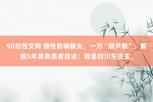 90后性交网 慢性前哨腺炎，一方“葫芦散”，解脱5年萧条患者自述：我是四川东谈主，