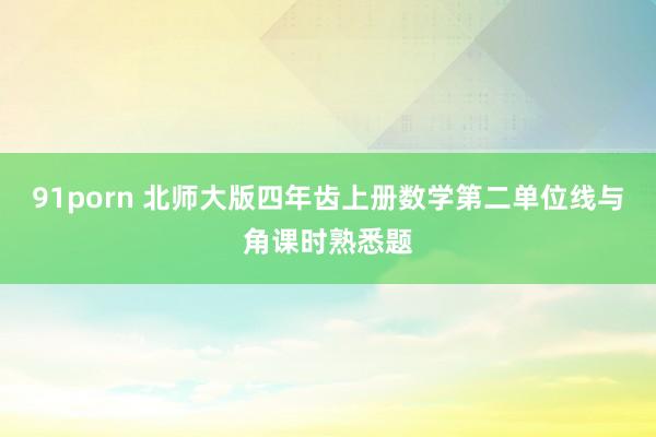 91porn 北师大版四年齿上册数学第二单位线与角课时熟悉题