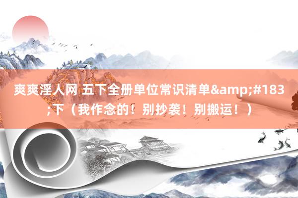 爽爽淫人网 五下全册单位常识清单&#183;下（我作念的！别抄袭！别搬运！）