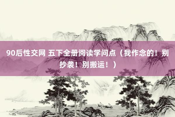 90后性交网 五下全册阅读学问点（我作念的！别抄袭！别搬运！）