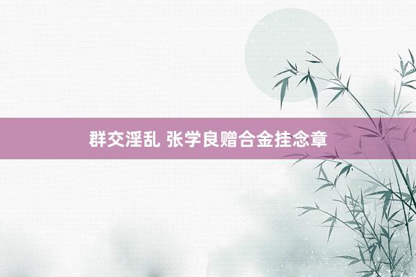 群交淫乱 张学良赠合金挂念章