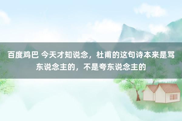 百度鸡巴 今天才知说念，杜甫的这句诗本来是骂东说念主的，不是夸东说念主的