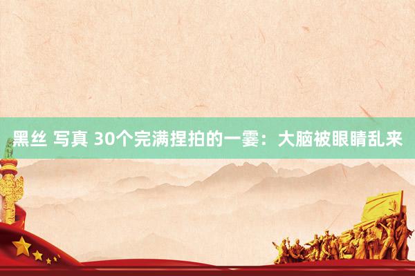 黑丝 写真 30个完满捏拍的一霎：大脑被眼睛乱来