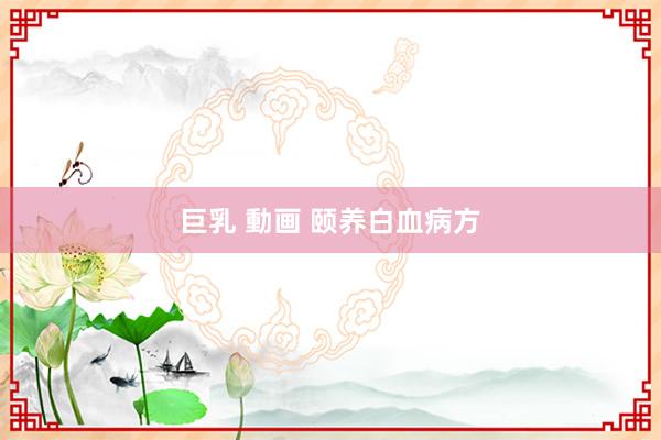 巨乳 動画 颐养白血病方