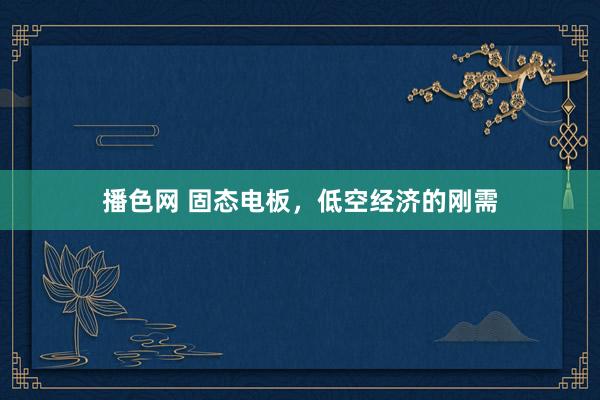 播色网 固态电板，低空经济的刚需