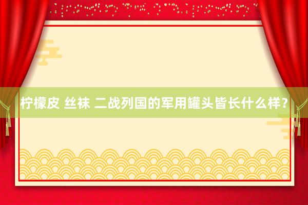 柠檬皮 丝袜 二战列国的军用罐头皆长什么样？