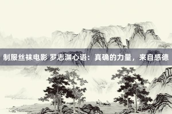 制服丝袜电影 罗志渊心语：真确的力量，来自感德
