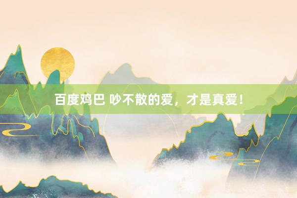 百度鸡巴 吵不散的爱，才是真爱！