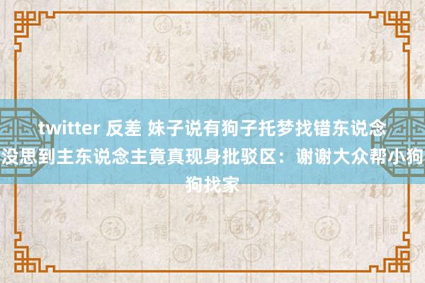 twitter 反差 妹子说有狗子托梦找错东说念主，没思到主东说念主竟真现身批驳区：谢谢大众帮小狗找家