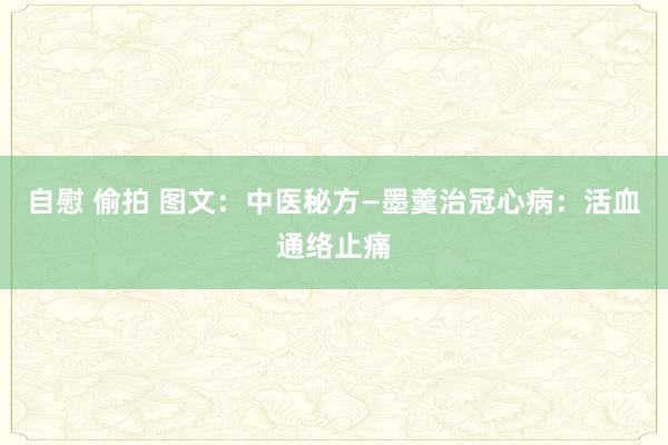 自慰 偷拍 图文：中医秘方—墨羹治冠心病：活血通络止痛