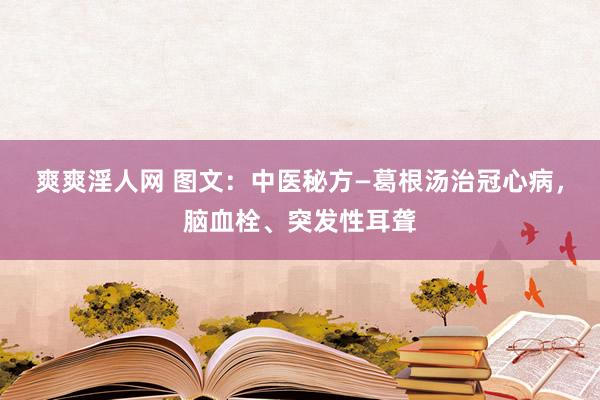 爽爽淫人网 图文：中医秘方—葛根汤治冠心病，脑血栓、突发性耳聋
