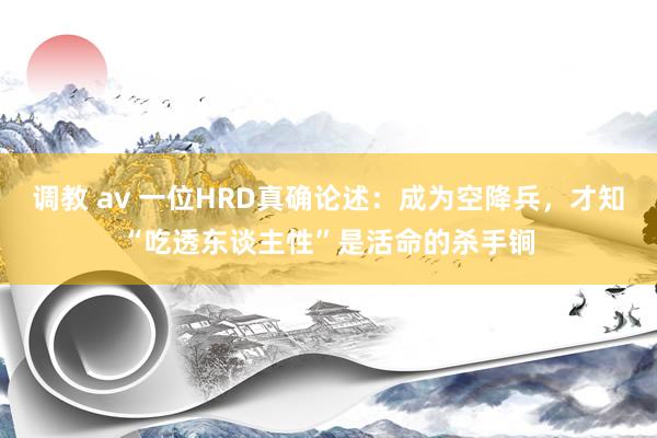 调教 av 一位HRD真确论述：成为空降兵，才知“吃透东谈主性”是活命的杀手锏