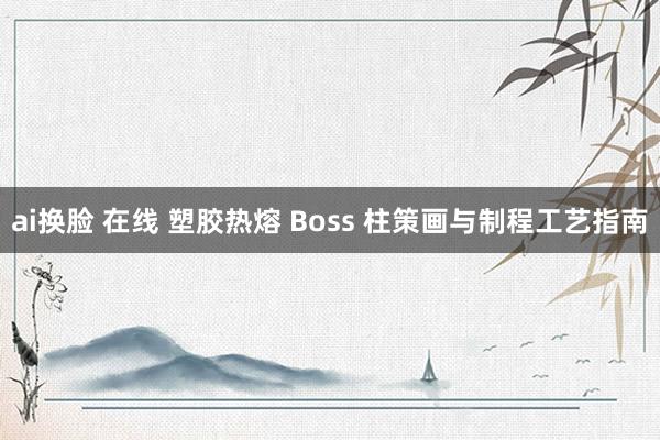 ai换脸 在线 塑胶热熔 Boss 柱策画与制程工艺指南