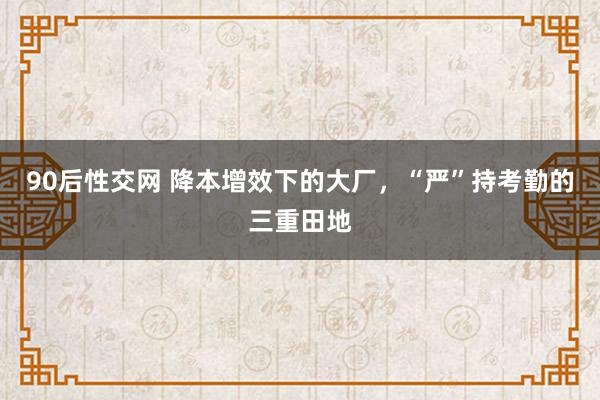 90后性交网 降本增效下的大厂，“严”持考勤的三重田地
