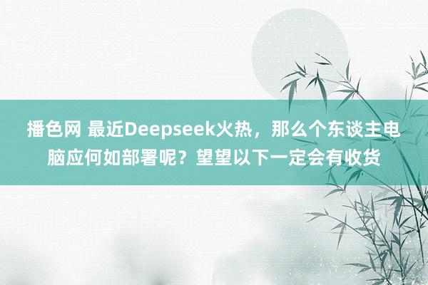 播色网 最近Deepseek火热，那么个东谈主电脑应何如部署呢？望望以下一定会有收货