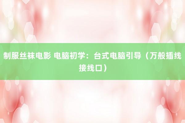 制服丝袜电影 电脑初学：台式电脑引导（万般插线接线口）