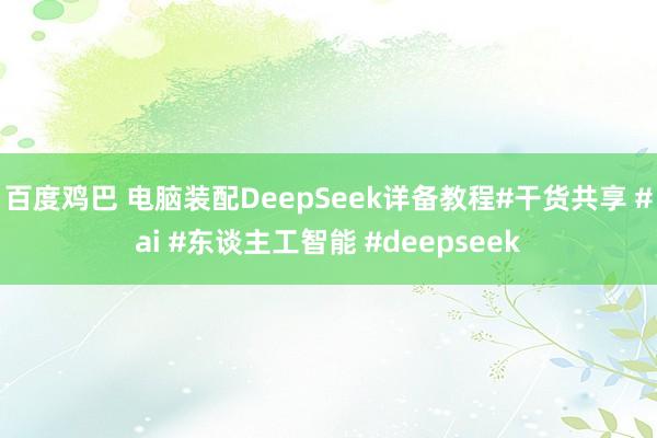 百度鸡巴 电脑装配DeepSeek详备教程#干货共享 #ai #东谈主工智能 #deepseek