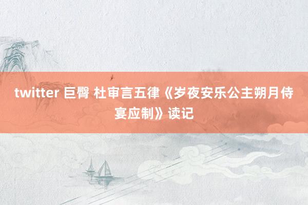 twitter 巨臀 杜审言五律《岁夜安乐公主朔月侍宴应制》读记