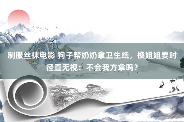 制服丝袜电影 狗子帮奶奶拿卫生纸，换姐姐要时径直无视：不会我方拿吗？