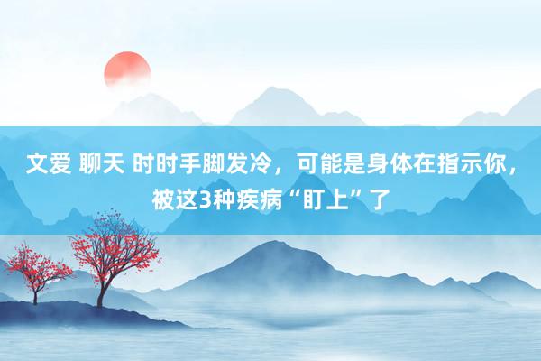 文爱 聊天 时时手脚发冷，可能是身体在指示你，被这3种疾病“盯上”了